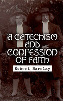 A Catechism and Confession of Faith: Principles and Doctrines of Quakers - Robert Barclay