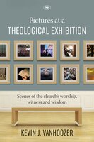 Pictures at a Theological Exhibition: Scenes of the Church's Worship, Witness and Wisdom - Kevin J. Vanhoozer