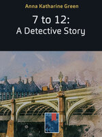 7 to 12: A Detective Story - Anna Katharine Green