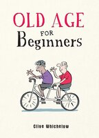 Old Age for Beginners: Hilarious Life Advice for the Newly Ancient - Clive Whichelow
