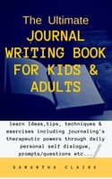 The Ultimate Journal Writing Book for Kids & Adults: learn Ideas, tips, techniques & exercises including journaling's therapeutic powers through daily personal self dialogue, prompts/questions etc... - Samantha Claire