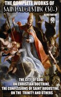 The Complete Works of Saint Augustine (50+). Illustrated: The City of God, On Christian Doctrine, The Confessions of Saint Augustine, On the Trinity and others - Saint Augustine