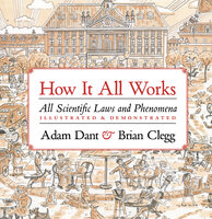 How it All Works: All scientific laws and phenomena illustrated & demonstrated - Brian Clegg, Adam Dant