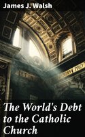 The World's Debt to the Catholic Church - James J. Walsh