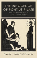 The Innocence of Pontius Pilate: How the Roman Trial of Jesus Shaped History - David Lloyd Dusenbury