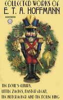 Collected Works of E. T. A. Hoffmann. Illustrated: The Nutcracker and the Mouse King, The Devil's Elixirs, Little Zaches, Master Flea - E.T.A Hoffmann