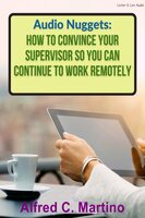 Audio Nuggets: How To Convince Your Supervisor So You Can Continue To Work Remotely - Alfred C. Martino