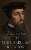 Institutes of the Christian Religion: The Basics of Protestant Theology - John Calvin