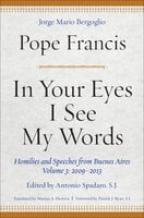 In Your Eyes I See My Words: Homilies and Speeches from Buenos Aires, Volume 3: 2009–2013