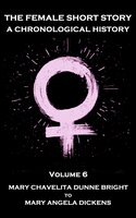 The Female Short Story. A Chronological History: Volume 6 - Mary Chavelita Dunne Bright to Mary Angela Dickens - Edith Wharton, Mary Angela Dickens, Mary Chavelita Dunne Bright