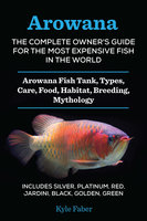 Arowana: The Complete Owner’s Guide for the Most Expensive Fish in the World: Arowana Fish Tank, Types, Care, Food, Habitat, Breeding, Mythology – Silver, Platinum, Red, Jardini, Black, Golden, Green - Kyle Faber