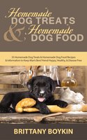 Homemade Dog Treats and Homemade Dog Food: 35 Homemade Dog Treats and Homemade Dog Food Recipes and Information to Keep Man’s Best Friend Happy, Healthy, and Disease Free - Brittany Boykin