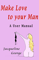 Make Love to your Man: A User Manual - Jacqueline George
