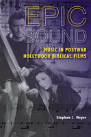 Epic Sound: Music in Postwar Hollywood Biblical Films - Stephen C. Meyer