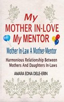 My Mother In-Love My Mentor: Mother In-Law A Mother-Mentor (Harmonious Relationship Between Mothers And Daughters In-Laws) - Amara Edna Dele-Erin