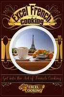Excel French Cooking: Get into the Art of French Cooking - Excel Cooking