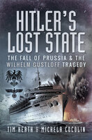 Hitler's Lost State: The Fall of Prussia and the Wilhelm Gustloff Tragedy - Tim Heath, Michela Cocolin
