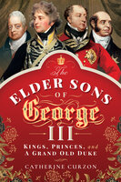The Elder Sons of George III: Kings, Princes, and a Grand Old Duke - Catherine Curzon