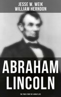 Abraham Lincoln: The True Story of a Great Life: Biography of the 16th President of the United States - William Herndon, Jesse W. Weik