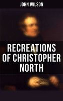 Recreations of Christopher North: Literary & Philosophical Essays - John Wilson