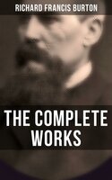 The Complete Works: 1001 Arabian Nights, Kama Sutra, First Footsteps in East Africa, Perfumed Garden, Pilgrimage to Al-Madinah & Meccah and Book of Swords