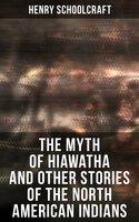 The Myth of Hiawatha and Other Stories of the North American Indians: Myths and Stories of the North American Indians - Henry Schoolcraft