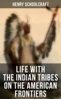 Life with the Indian Tribes on the American Frontiers - Henry Schoolcraft