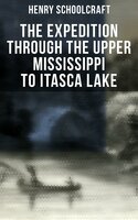 The Expedition through the Upper Mississippi to Itasca Lake: An Exploratory Trip Through the St. Croix and Burntwood Rivers - Henry Schoolcraft