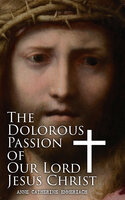 The Dolorous Passion of Our Lord Jesus Christ: From the Meditations of the Saint and Prophet Anne Catherine Emmerich - Anne Catherine Emmerich