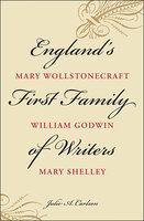 England's First Family of Writers: Mary Wollstonecraft, William Godwin, Mary Shelley - Julie A. Carlson
