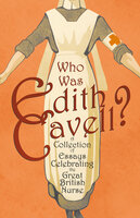 Who was Edith Cavell? A Collection of Essays Celebrating the Great British Nurse - Various