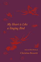 My Heart is Like a Singing Bird - Selected Bird Poems of Christina Rossetti - Christina Rossetti