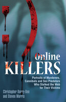 Online Killers: Portraits of Murderers, Cannibals and Sex Predators Who Stalked the Web for Their Victims - Christopher Berry-Dee, Steven Morris