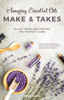 Amazing Essential Oils Make and Takes: 144 DIY Ideas for Hosting the Perfect Class - Donna Raskin