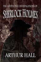 The Additional Investigations of Sherlock Holmes - Arthur Hall