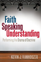 Faith Speaking Understanding: Performing the Drama of Doctrine - Kevin J. Vanhoozer