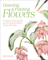 Drawing & Painting Flowers: A Step-by-Step Guide to Creating Beautiful Floral Artworks - Jill Winch