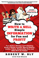 How to Write and Sell Simple Information for Fun and Profit: Your Guide to Writing and Publishing Books, E-Books, Articles, Special Reports, Audios, Videos, Membership Sites, and Other How-To Content - Robert W. Bly