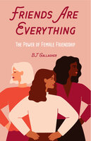 Friends Are Everything: The Power of Female Friendship - BJ Gallagher