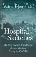 Hospital Sketches: An Army Nurses's True Account of Her Experience During the Civil War - Louisa May Alcott
