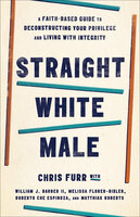 Straight White Male: A Faith-Based Guide to Deconstructing Your Privilege and Living with Integrity - Chris Furr