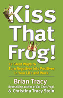 Kiss That Frog!: 12 Great Ways to Turn Negatives into Positives in Your Life and Work - Brian Tracy, Christina Stein