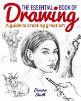 The Essential Book of Drawing: A guide to creating great art - Duncan Smith