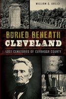 Buried Beneath Cleveland: Lost Cemeteries of Cuyahoga County - William G. Krejci