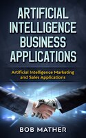 Artificial Intelligence Business Applications: Artificial Intelligence Marketing and Sales Applications - Bob Mather