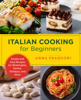 Italian Cooking for Beginners: Simple and Easy Recipes for Weeknights, Parties, Holidays, and More - Anna Prandoni