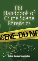 FBI Handbook of Crime Scene Forensics - Federal Bureau of Investigation