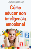 Cómo educar con inteligencia emocional: ¿Cómo hacer que los niños y niñas aprendan a identificar y manejar sus emociones? - Lola Rodríguez–Brenner