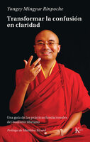 Transformar la confusión en claridad: Una guía de las prácticas fundacionales del budismo tibetano - Yongey Mingyur Rinpoche