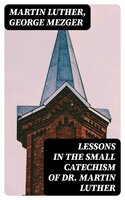 Lessons in the Small Catechism of Dr. Martin Luther: For the Senior Department of Lutheran Sunday-Schools and for General Use - Martin Luther, George Mezger
